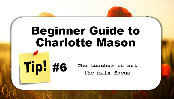 TIP #6: The teacher is not the main focus - Beginner Guide to Charlotte Mason
